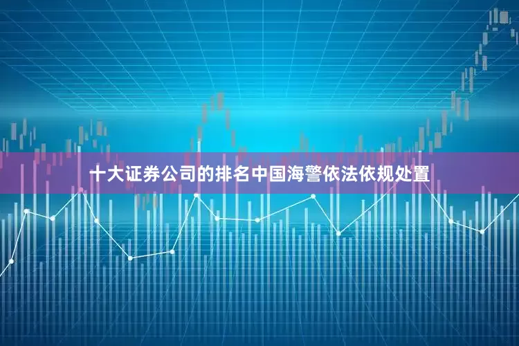 十大证券公司的排名中国海警依法依规处置