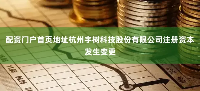 配资门户首页地址杭州宇树科技股份有限公司注册资本发生变更
