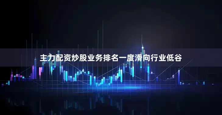 主力配资炒股业务排名一度滑向行业低谷