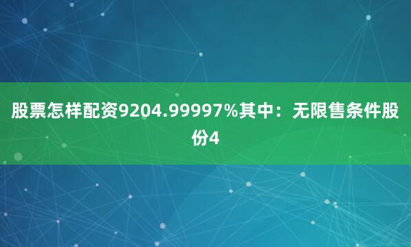 股票怎样配资9204.99997%其中：无限售条件股份4