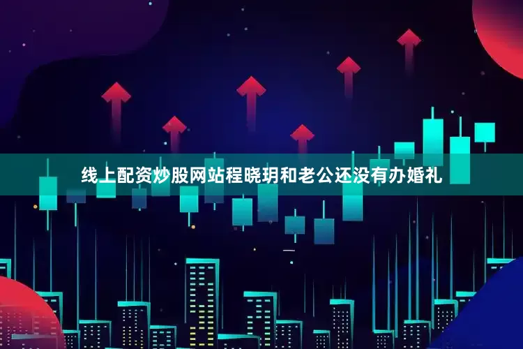 线上配资炒股网站程晓玥和老公还没有办婚礼