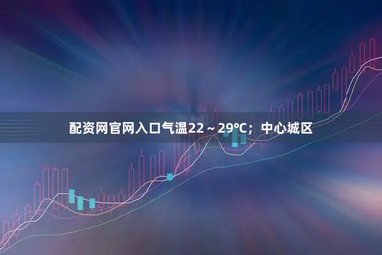 配资网官网入口气温22～29℃；中心城区