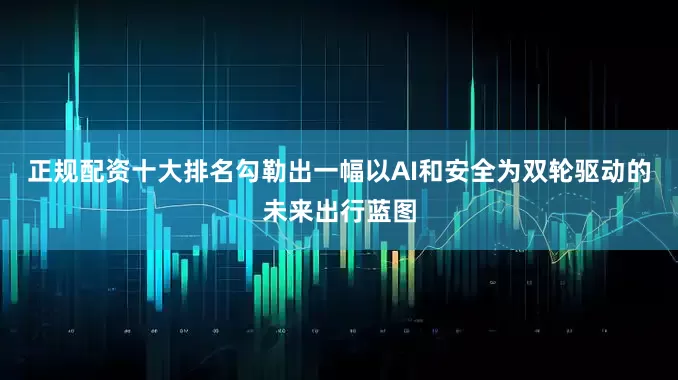 正规配资十大排名勾勒出一幅以AI和安全为双轮驱动的未来出行蓝图