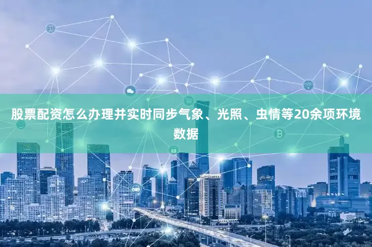 股票配资怎么办理并实时同步气象、光照、虫情等20余项环境数据