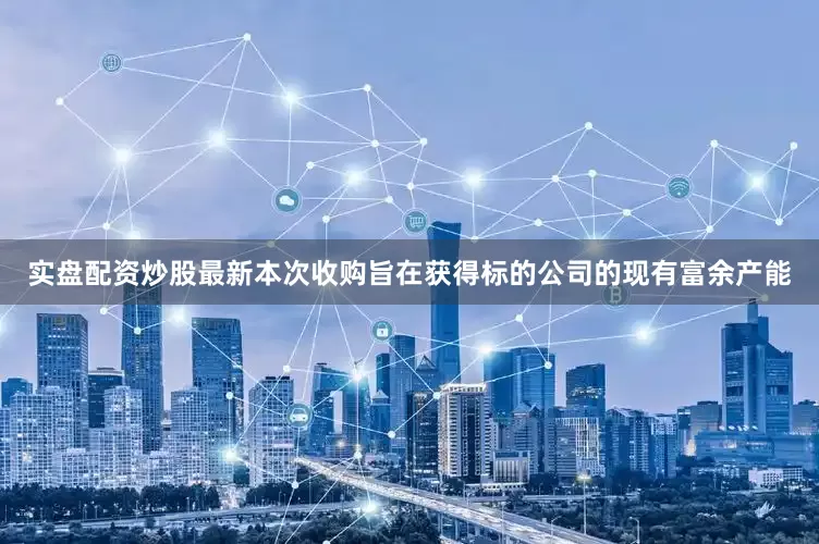 实盘配资炒股最新本次收购旨在获得标的公司的现有富余产能