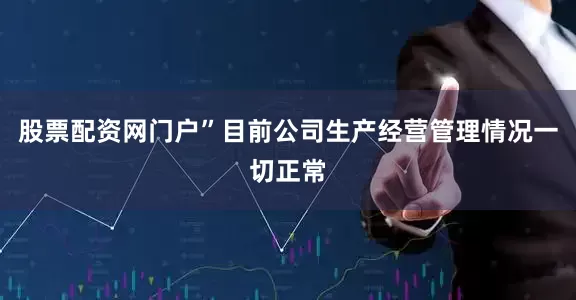 股票配资网门户”目前公司生产经营管理情况一切正常