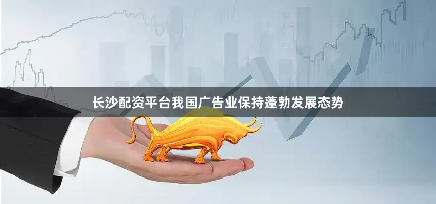 长沙配资平台我国广告业保持蓬勃发展态势
