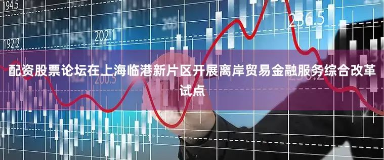 配资股票论坛在上海临港新片区开展离岸贸易金融服务综合改革试点