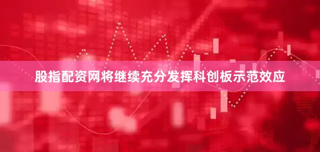 股指配资网将继续充分发挥科创板示范效应