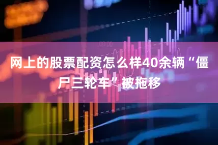 网上的股票配资怎么样40余辆“僵尸三轮车”被拖移