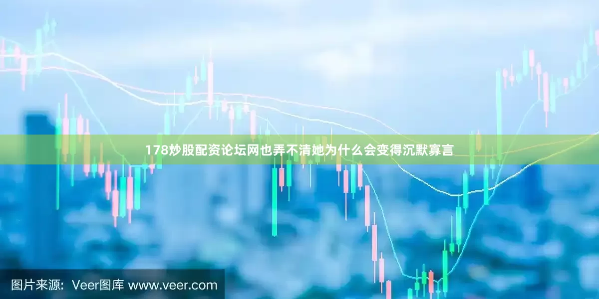 178炒股配资论坛网也弄不清她为什么会变得沉默寡言