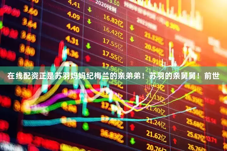 在线配资正是苏羽妈妈纪梅兰的亲弟弟！苏羽的亲舅舅！前世