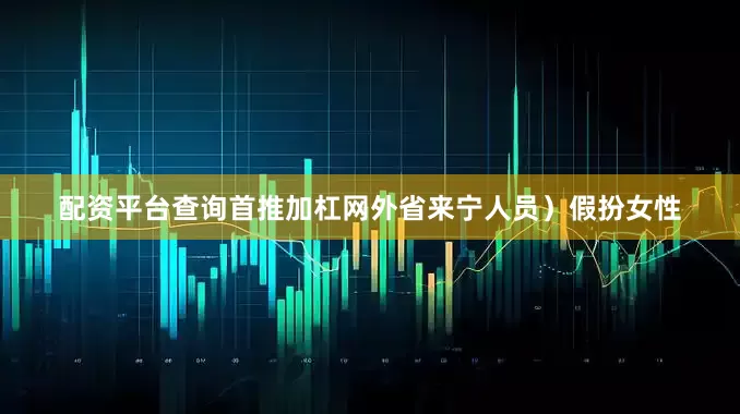 配资平台查询首推加杠网外省来宁人员）假扮女性