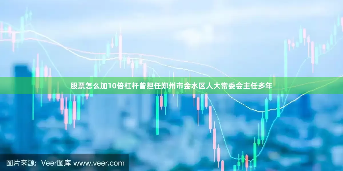 股票怎么加10倍杠杆曾担任郑州市金水区人大常委会主任多年