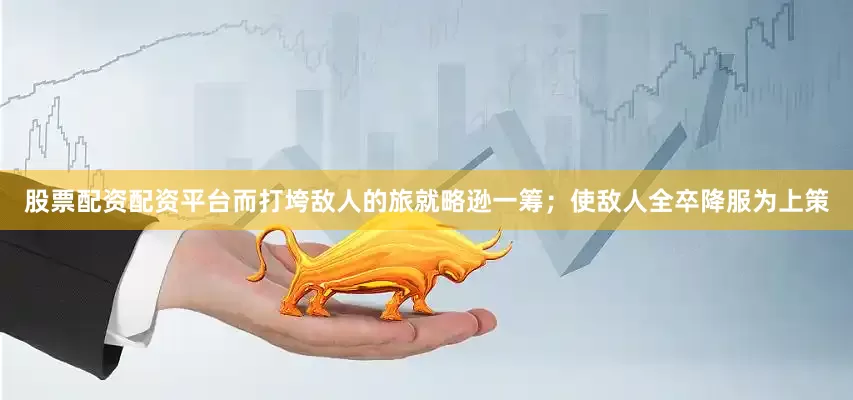股票配资配资平台而打垮敌人的旅就略逊一筹；使敌人全卒降服为上策