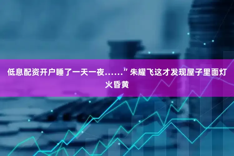 低息配资开户睡了一天一夜……”朱耀飞这才发现屋子里面灯火昏黄