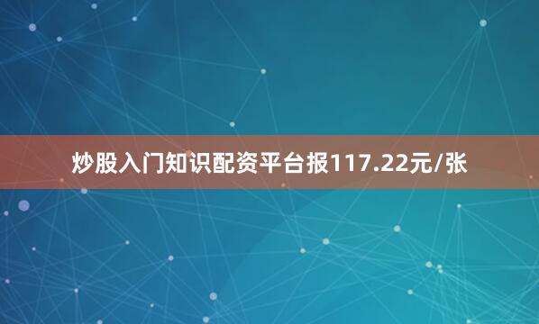 炒股入门知识配资平台报117.22元/张