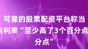 可靠的股票配资平台称当前利率“至少高了3个百分点”