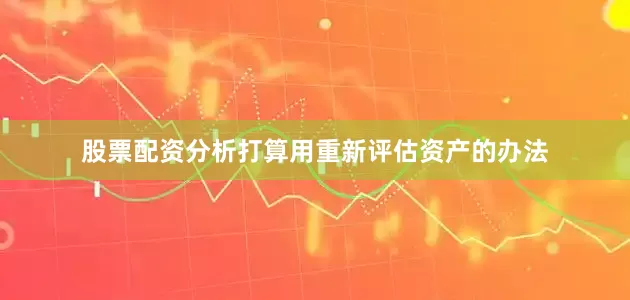 股票配资分析打算用重新评估资产的办法