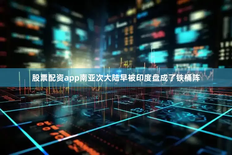 股票配资app南亚次大陆早被印度盘成了铁桶阵
