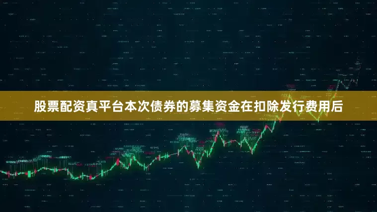 股票配资真平台本次债券的募集资金在扣除发行费用后