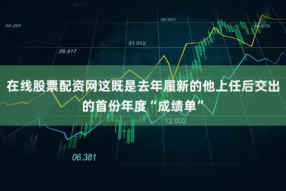 在线股票配资网这既是去年履新的他上任后交出的首份年度“成绩单”