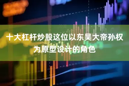 十大杠杆炒股这位以东吴大帝孙权为原型设计的角色