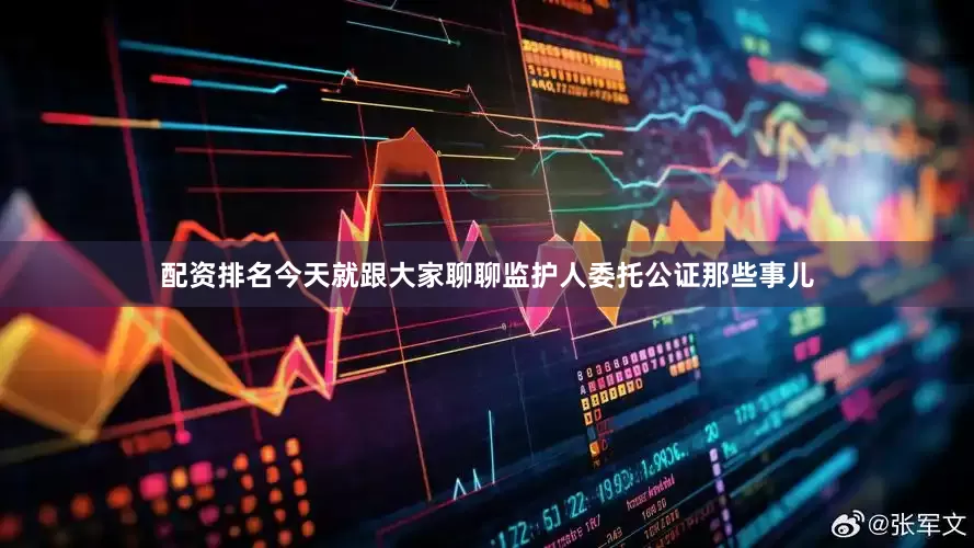 配资排名今天就跟大家聊聊监护人委托公证那些事儿