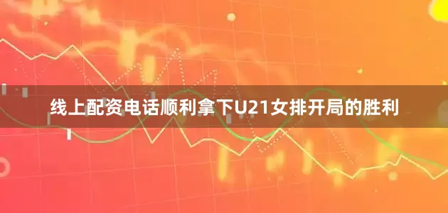 线上配资电话顺利拿下U21女排开局的胜利
