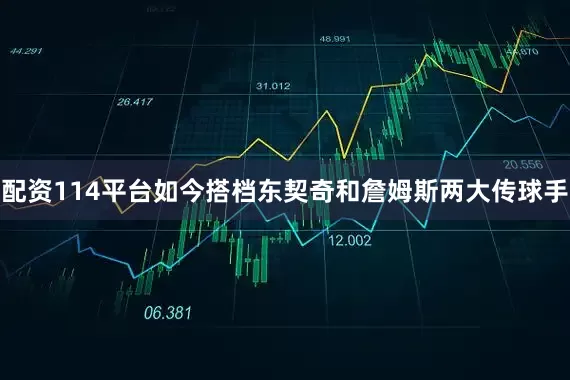 配资114平台如今搭档东契奇和詹姆斯两大传球手