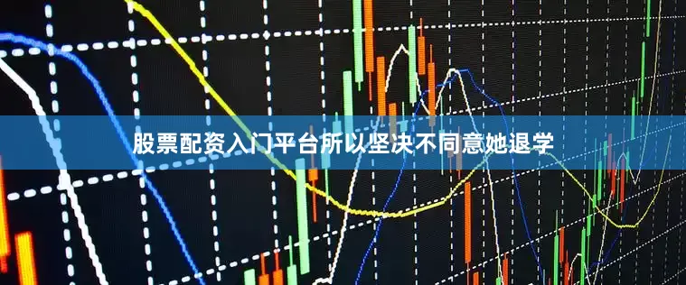 股票配资入门平台所以坚决不同意她退学