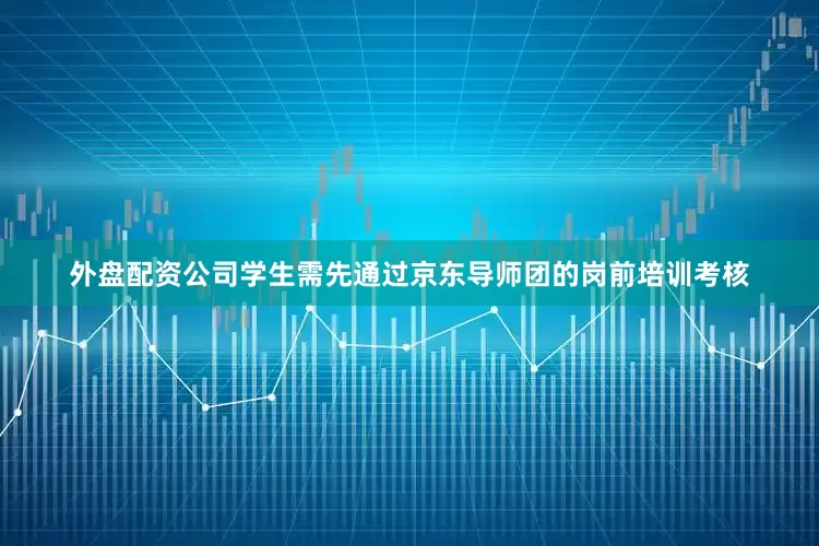 外盘配资公司学生需先通过京东导师团的岗前培训考核