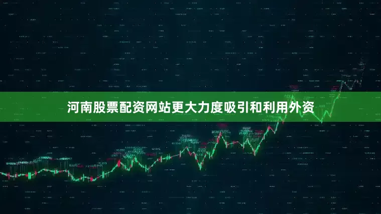 河南股票配资网站更大力度吸引和利用外资