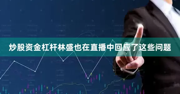 炒股资金杠杆林盛也在直播中回应了这些问题