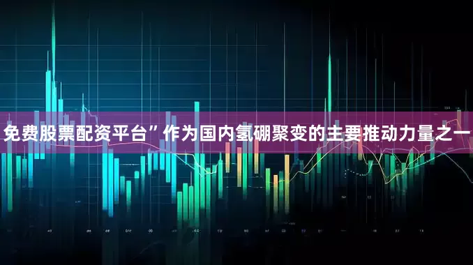 免费股票配资平台”　　作为国内氢硼聚变的主要推动力量之一
