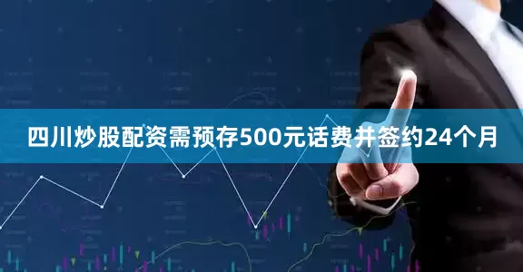 四川炒股配资需预存500元话费并签约24个月