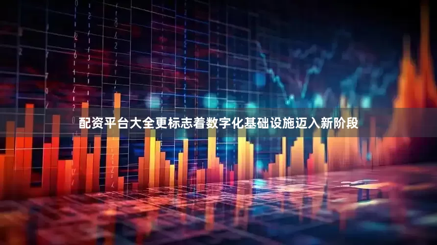 配资平台大全更标志着数字化基础设施迈入新阶段