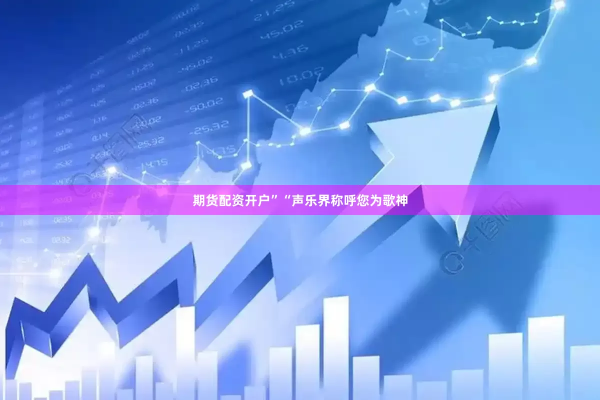 期货配资开户”“声乐界称呼您为歌神
