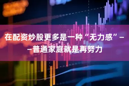 在配资炒股更多是一种“无力感”——普通家庭就是再努力