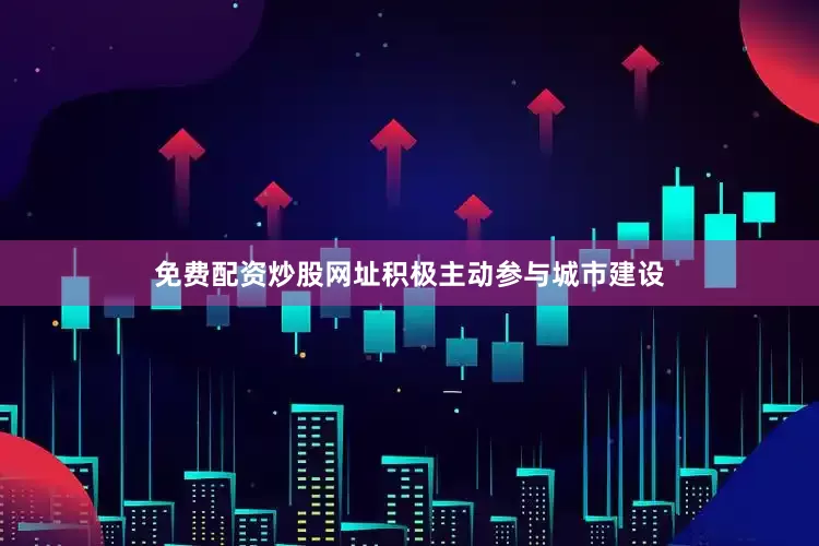 免费配资炒股网址积极主动参与城市建设