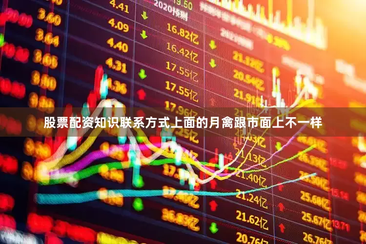 股票配资知识联系方式上面的月禽跟市面上不一样