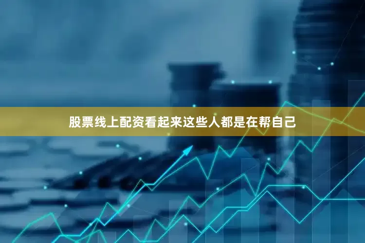 股票线上配资看起来这些人都是在帮自己