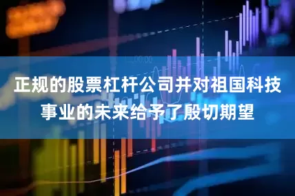 正规的股票杠杆公司并对祖国科技事业的未来给予了殷切期望