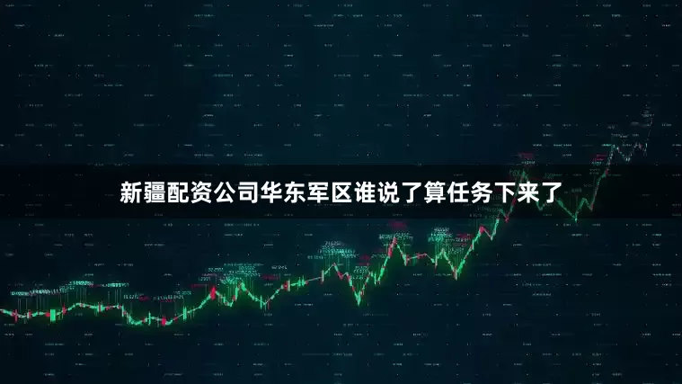 新疆配资公司华东军区谁说了算任务下来了
