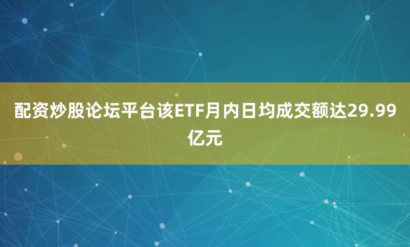 配资炒股论坛平台该ETF月内日均成交额达29.99亿元