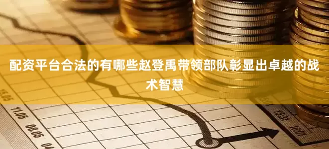 配资平台合法的有哪些赵登禹带领部队彰显出卓越的战术智慧