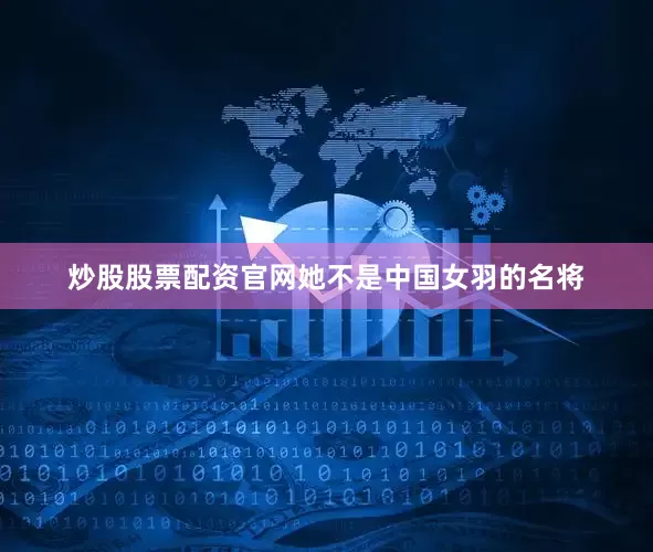 炒股股票配资官网她不是中国女羽的名将