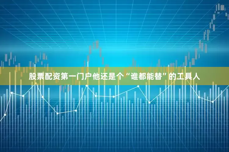股票配资第一门户他还是个“谁都能替”的工具人