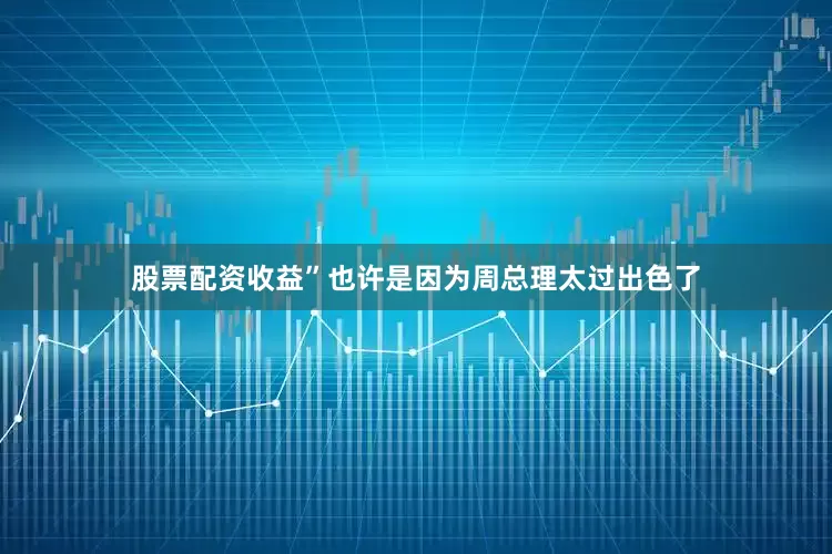 股票配资收益”也许是因为周总理太过出色了