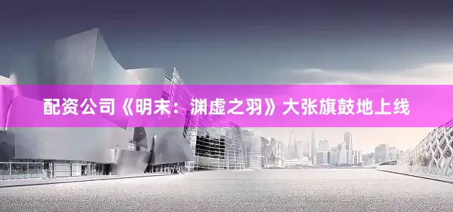 配资公司《明末：渊虚之羽》大张旗鼓地上线